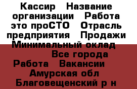 Кассир › Название организации ­ Работа-это проСТО › Отрасль предприятия ­ Продажи › Минимальный оклад ­ 19 850 - Все города Работа » Вакансии   . Амурская обл.,Благовещенский р-н